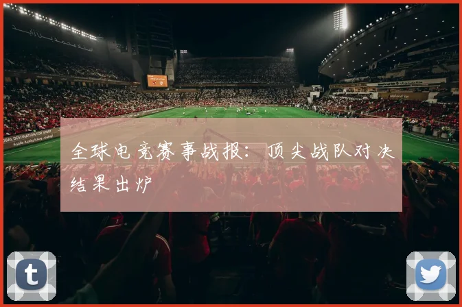 全球电竞赛事战报：顶尖战队对决结果出炉