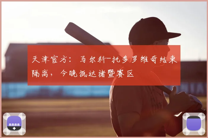 天津官方:马尔科-托多罗维奇结束隔离,今晚抵达诸暨赛区