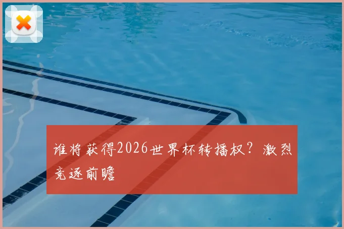 谁将获得2026世界杯转播权？激烈竞逐前瞻