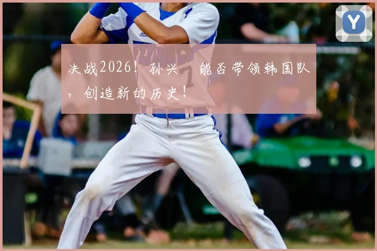 决战2026!孙兴慜能否带领韩国队,创造新的历史!