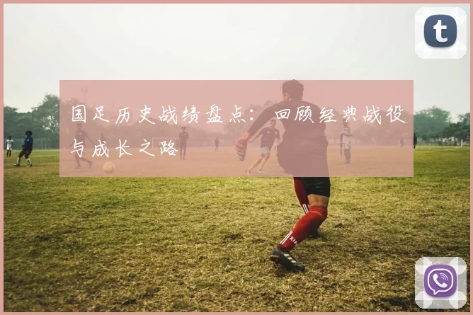 国足历史战绩盘点：回顾经典战役与成长之路