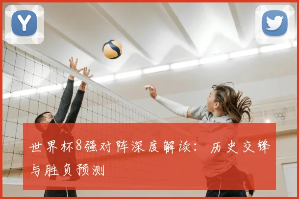 世界杯8强对阵深度解读:历史交锋与胜负预测