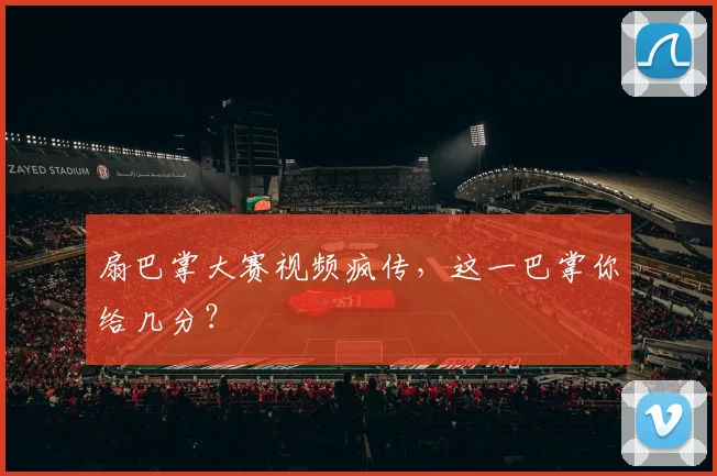 扇巴掌大赛视频疯传，这一巴掌你给几分？