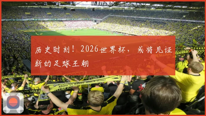 历史时刻!2026世界杯,或将见证新的足球王朝