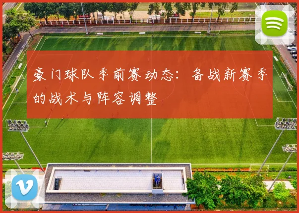 豪门球队季前赛动态：备战新赛季的战术与阵容调整