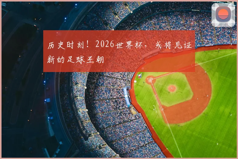 历史时刻!2026世界杯,或将见证新的足球王朝