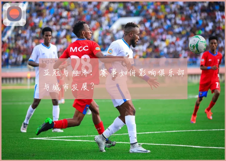 亚冠与经济：赛事如何影响俱乐部与城市发展？