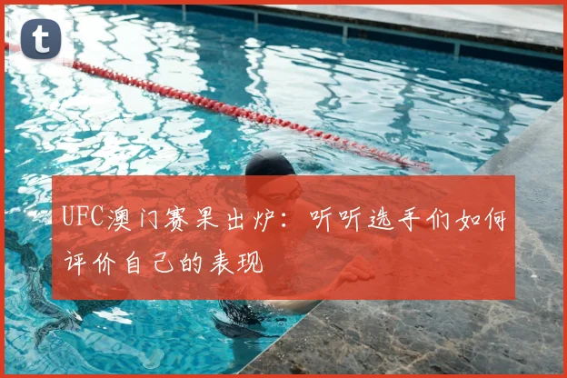 UFC澳门赛果出炉:听听选手们如何评价自己的表现