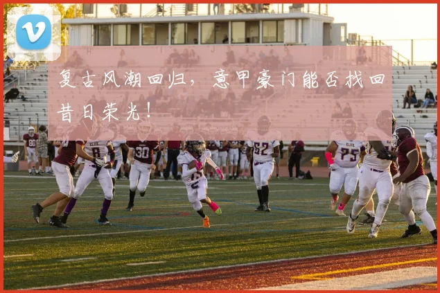 复古风潮回归，意甲豪门能否找回昔日荣光！