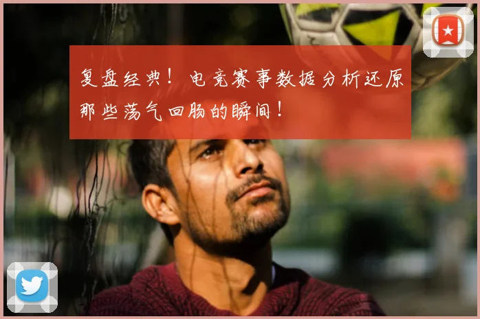 复盘经典!电竞赛事数据分析还原那些荡气回肠的瞬间!