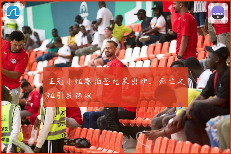 亚冠小组赛抽签结果出炉:死亡之组引发热议