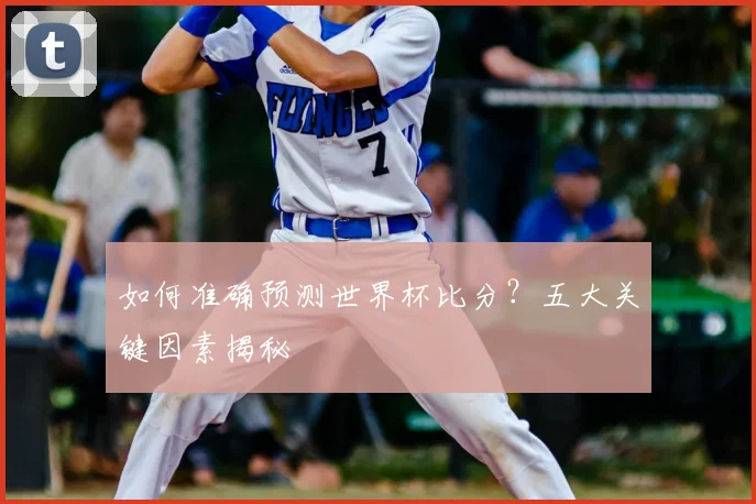 如何准确预测世界杯比分？五大关键因素揭秘