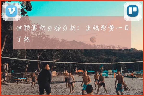 世预赛积分榜分析:出线形势一目了然