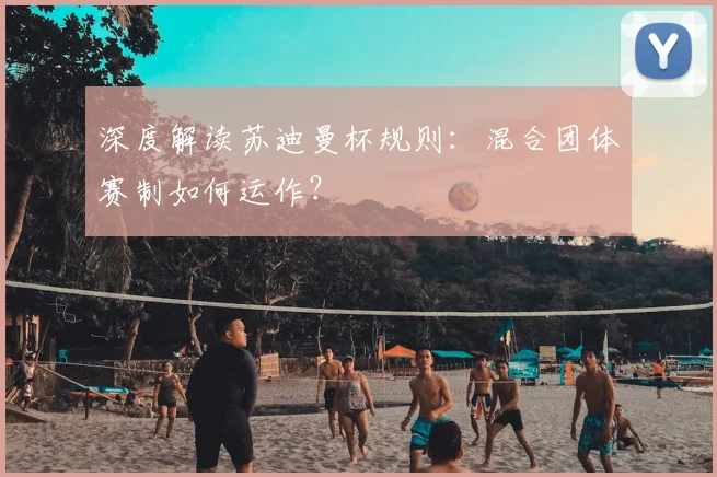 深度解读苏迪曼杯规则：混合团体赛制如何运作？