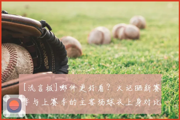 [流言板]哪件更好看？火记晒新赛季与上赛季的主客场球衣上身对比图