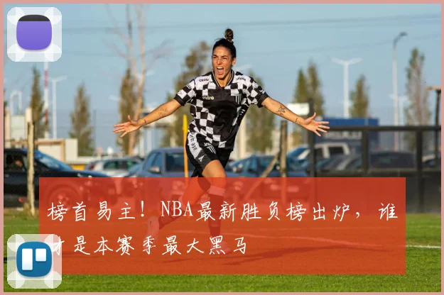 榜首易主!NBA最新胜负榜出炉,谁才是本赛季最大黑马